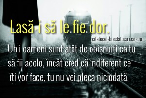 Unii oameni sunt obisnuiti ca tu sa fii acolo, incat cred ca indiferent de ce iti vor face, tu nu vei pleca niciodata.